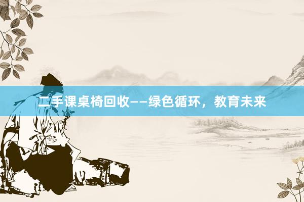 二手课桌椅回收——绿色循环，教育未来